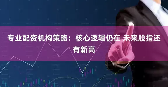 专业配资机构策略：核心逻辑仍在 未来股指还有新高