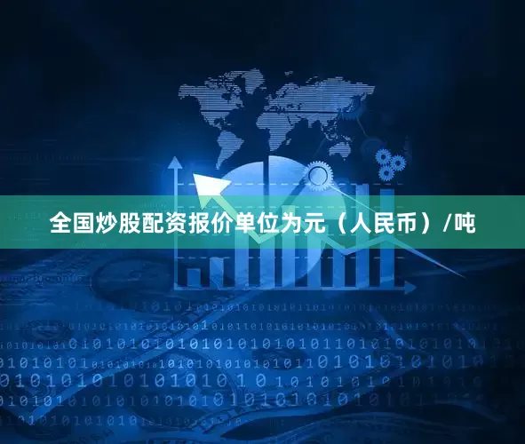 全国炒股配资报价单位为元（人民币）/吨