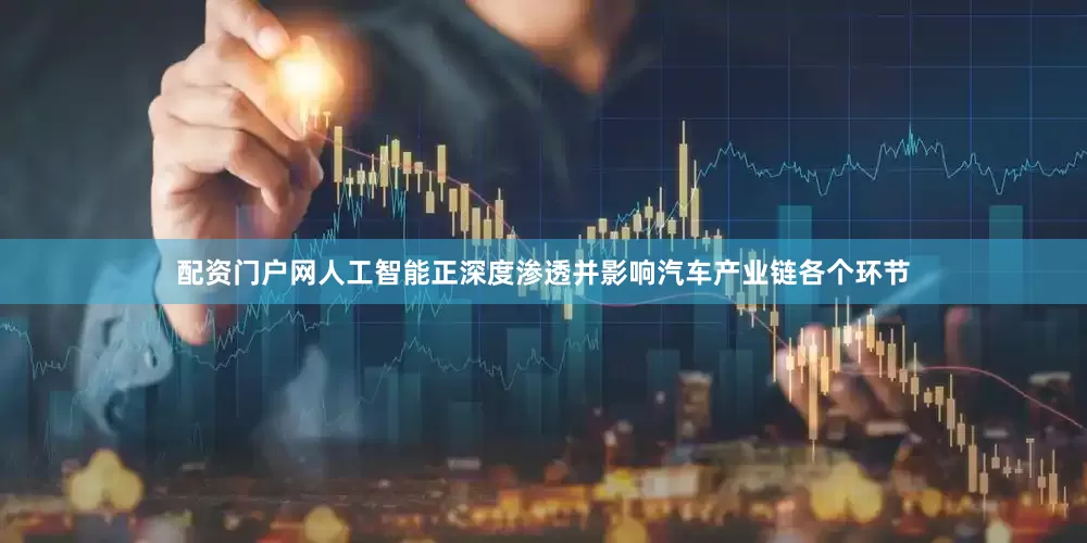 配资门户网人工智能正深度渗透并影响汽车产业链各个环节