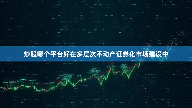 炒股哪个平台好在多层次不动产证券化市场建设中