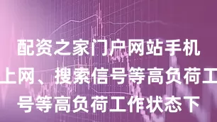 配资之家门户网站手机在通话、上网、搜索信号等高负荷工作状态下