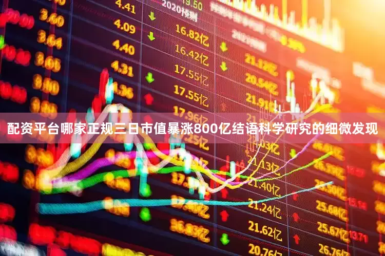 配资平台哪家正规三日市值暴涨800亿结语科学研究的细微发现