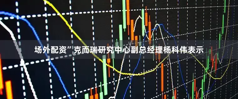 场外配资”克而瑞研究中心副总经理杨科伟表示