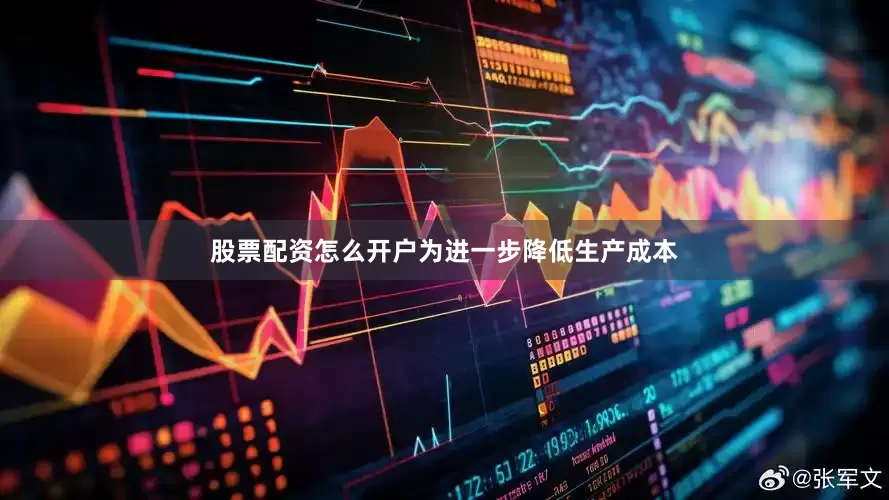 股票配资怎么开户为进一步降低生产成本
