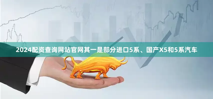 2024配资查询网站官网其一是部分进口5系、国产X5和5系汽车