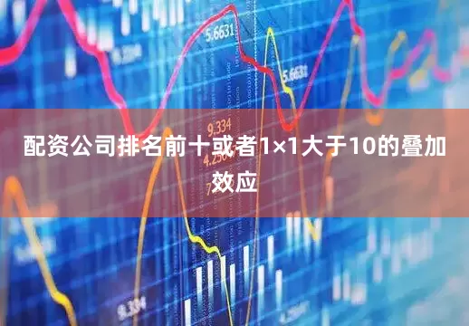 配资公司排名前十或者1×1大于10的叠加效应
