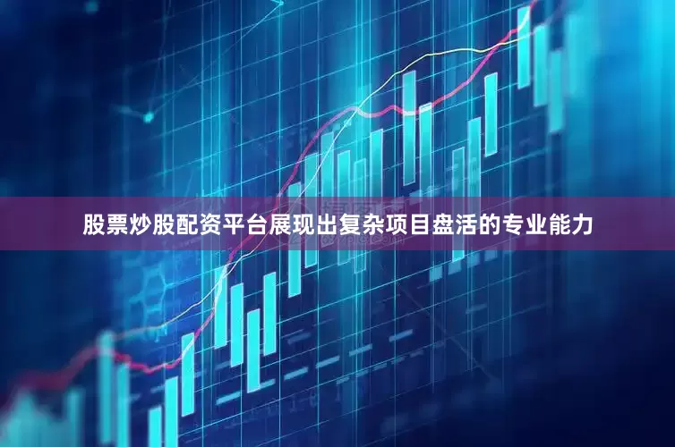 股票炒股配资平台展现出复杂项目盘活的专业能力