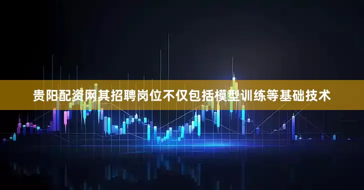 贵阳配资网其招聘岗位不仅包括模型训练等基础技术