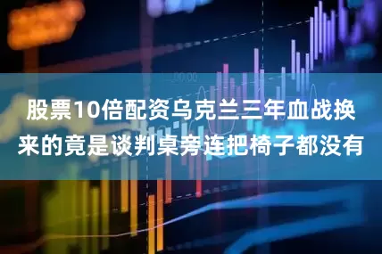 股票10倍配资乌克兰三年血战换来的竟是谈判桌旁连把椅子都没有