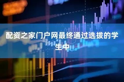 配资之家门户网最终通过选拔的学生中
