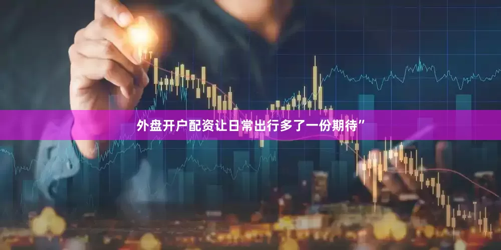 外盘开户配资让日常出行多了一份期待”