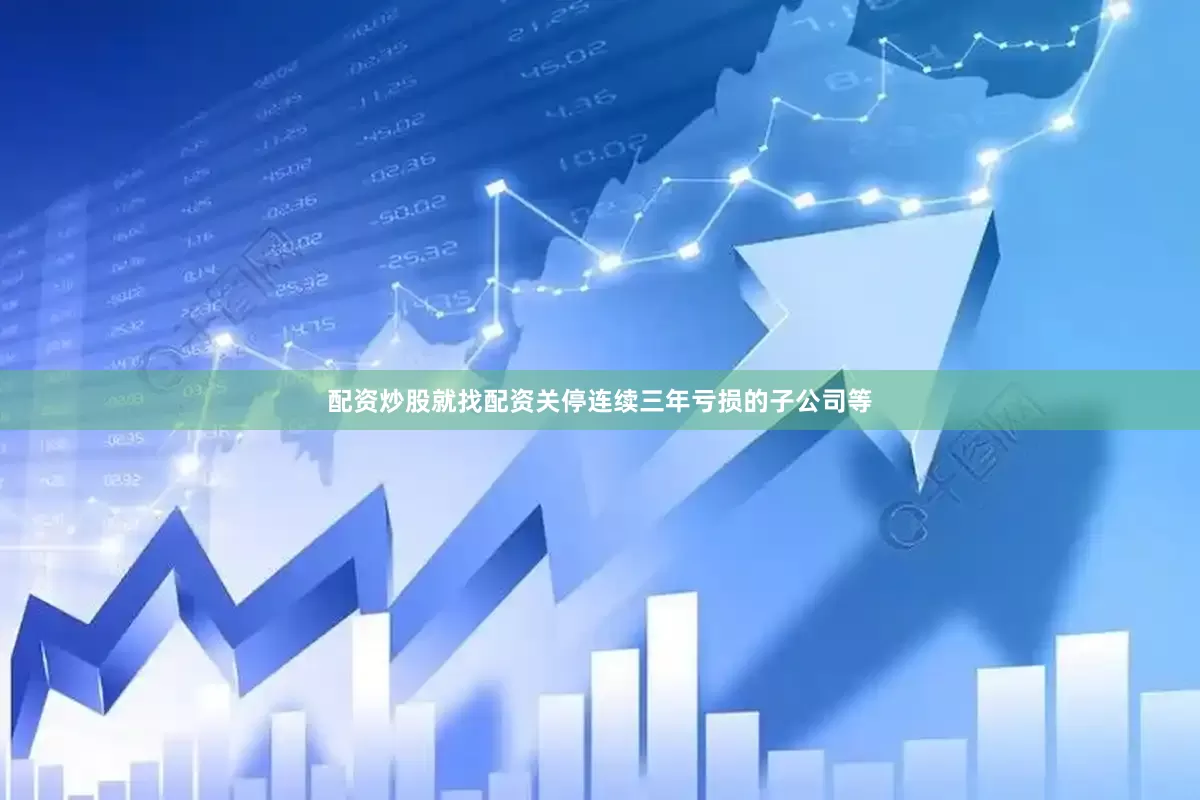 配资炒股就找配资关停连续三年亏损的子公司等