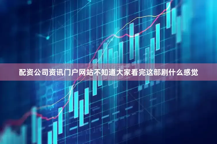 配资公司资讯门户网站不知道大家看完这部剧什么感觉