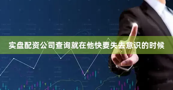 实盘配资公司查询就在他快要失去意识的时候