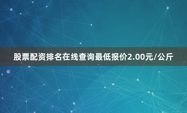 股票配资排名在线查询最低报价2.00元/公斤