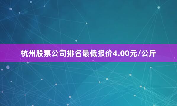杭州股票公司排名最低报价4.00元/公斤