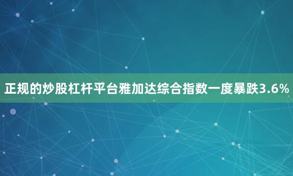 正规的炒股杠杆平台　　雅加达综合指数一度暴跌3.6%