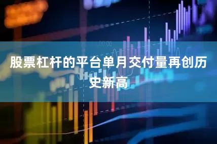 股票杠杆的平台单月交付量再创历史新高