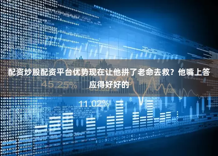 配资炒股配资平台优势现在让他拼了老命去救？他嘴上答应得好好的