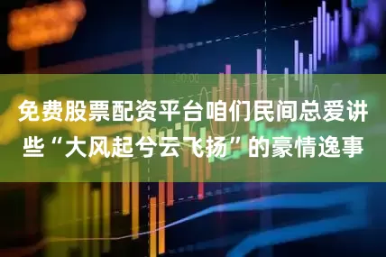 免费股票配资平台咱们民间总爱讲些“大风起兮云飞扬”的豪情逸事