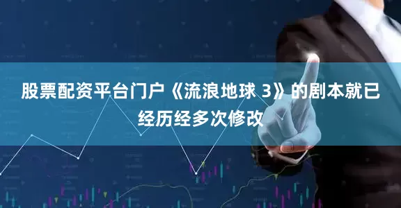 股票配资平台门户《流浪地球 3》的剧本就已经历经多次修改