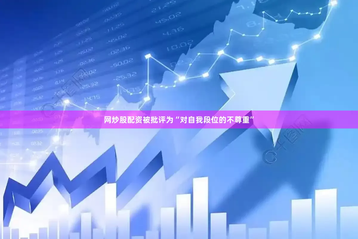 网炒股配资被批评为“对自我段位的不尊重”