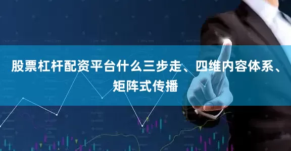 股票杠杆配资平台什么三步走、四维内容体系、矩阵式传播