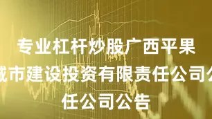 专业杠杆炒股广西平果市城市建设投资有限责任公司公告