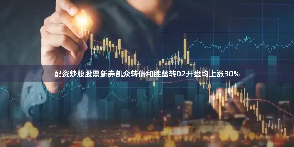 配资炒股股票新券凯众转债和胜蓝转02开盘均上涨30%