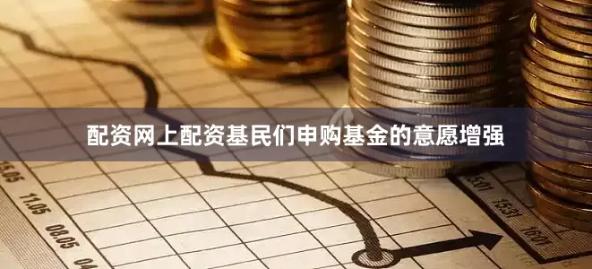 配资网上配资基民们申购基金的意愿增强