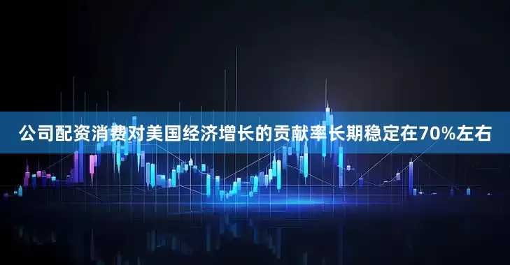 公司配资消费对美国经济增长的贡献率长期稳定在70%左右
