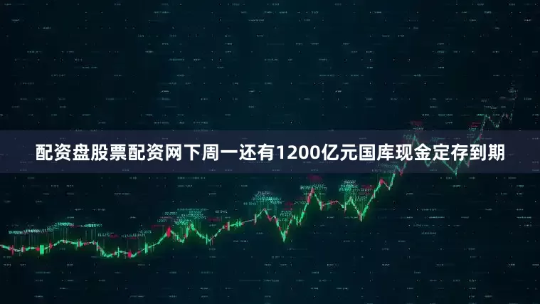配资盘股票配资网下周一还有1200亿元国库现金定存到期