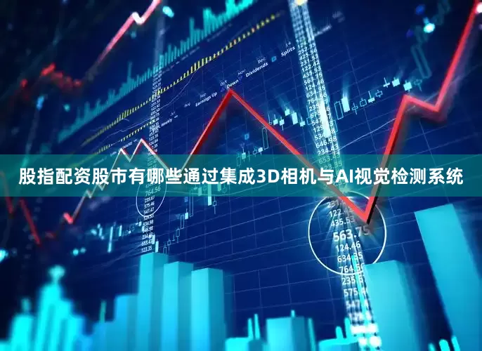 股指配资股市有哪些通过集成3D相机与AI视觉检测系统