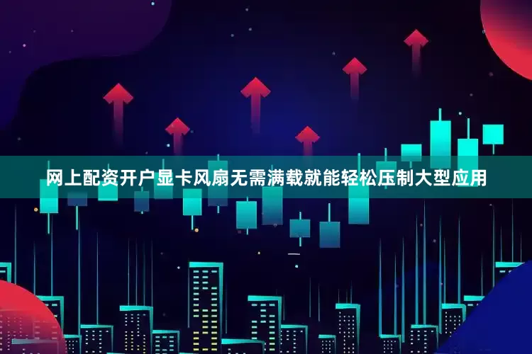 网上配资开户显卡风扇无需满载就能轻松压制大型应用