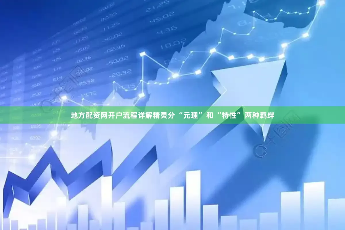 地方配资网开户流程详解精灵分 “元理” 和 “特性” 两种羁绊