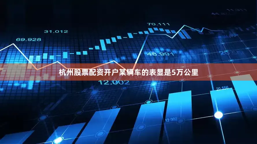 杭州股票配资开户某辆车的表显是5万公里