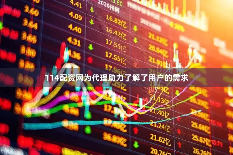 114配资网为代理助力了解了用户的需求