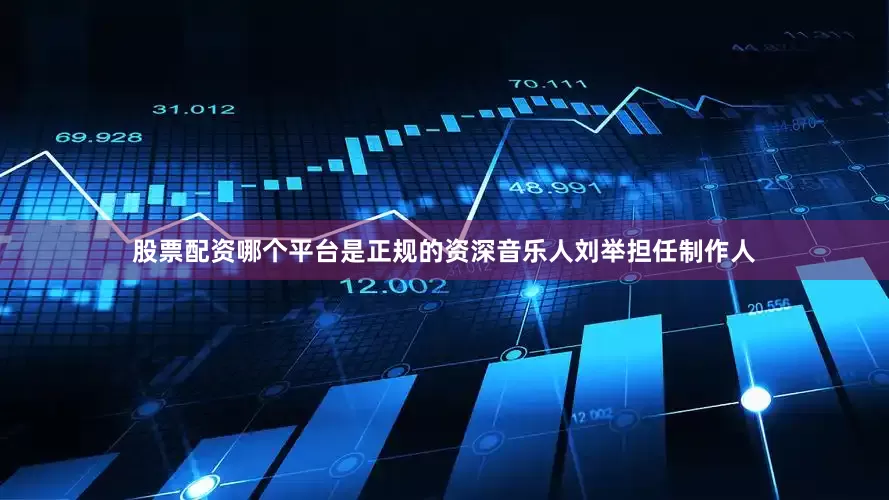 股票配资哪个平台是正规的资深音乐人刘举担任制作人