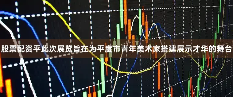 股票配资平此次展览旨在为平度市青年美术家搭建展示才华的舞台