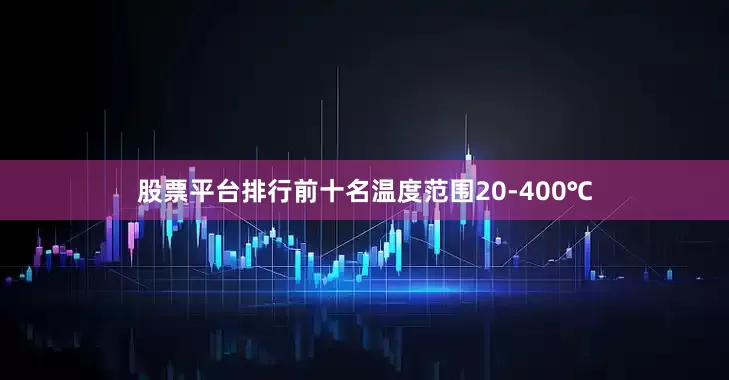 股票平台排行前十名温度范围20-400℃