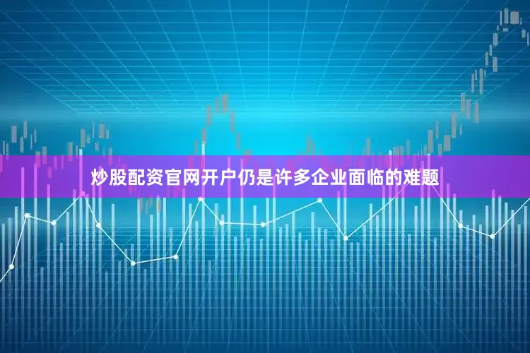 炒股配资官网开户仍是许多企业面临的难题