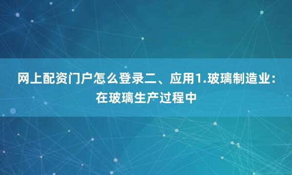 网上配资门户怎么登录二、应用1.玻璃制造业：在玻璃生产过程中