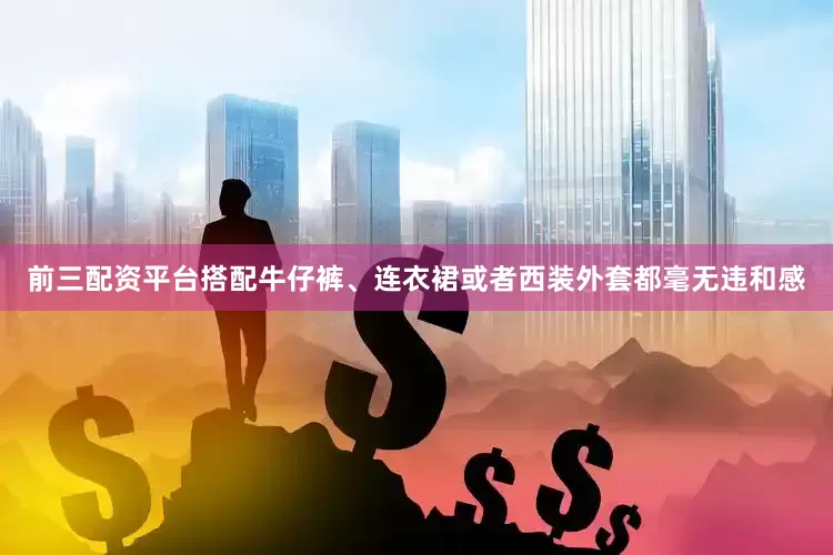 前三配资平台搭配牛仔裤、连衣裙或者西装外套都毫无违和感