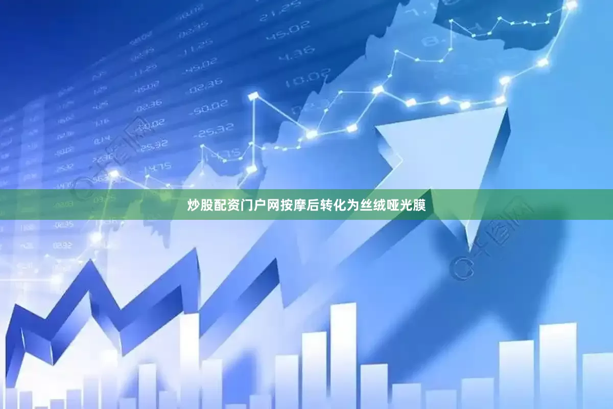 炒股配资门户网按摩后转化为丝绒哑光膜