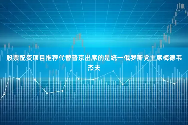 股票配资项目推荐代替普京出席的是统一俄罗斯党主席梅德韦杰夫