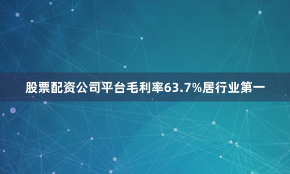 股票配资公司平台毛利率63.7%居行业第一