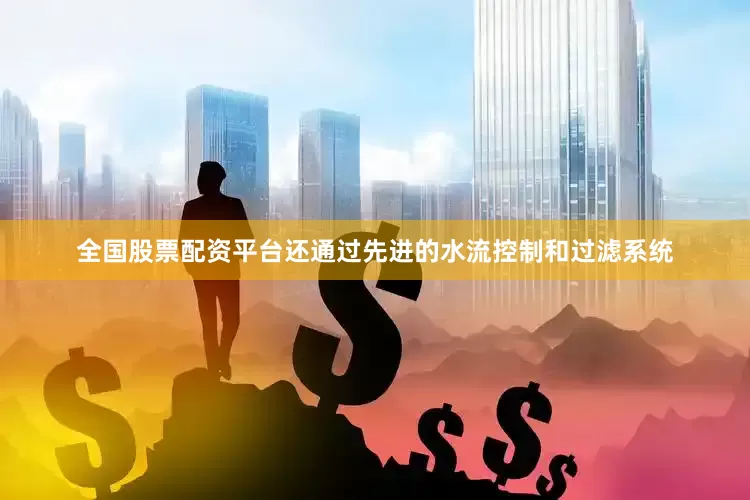 全国股票配资平台还通过先进的水流控制和过滤系统