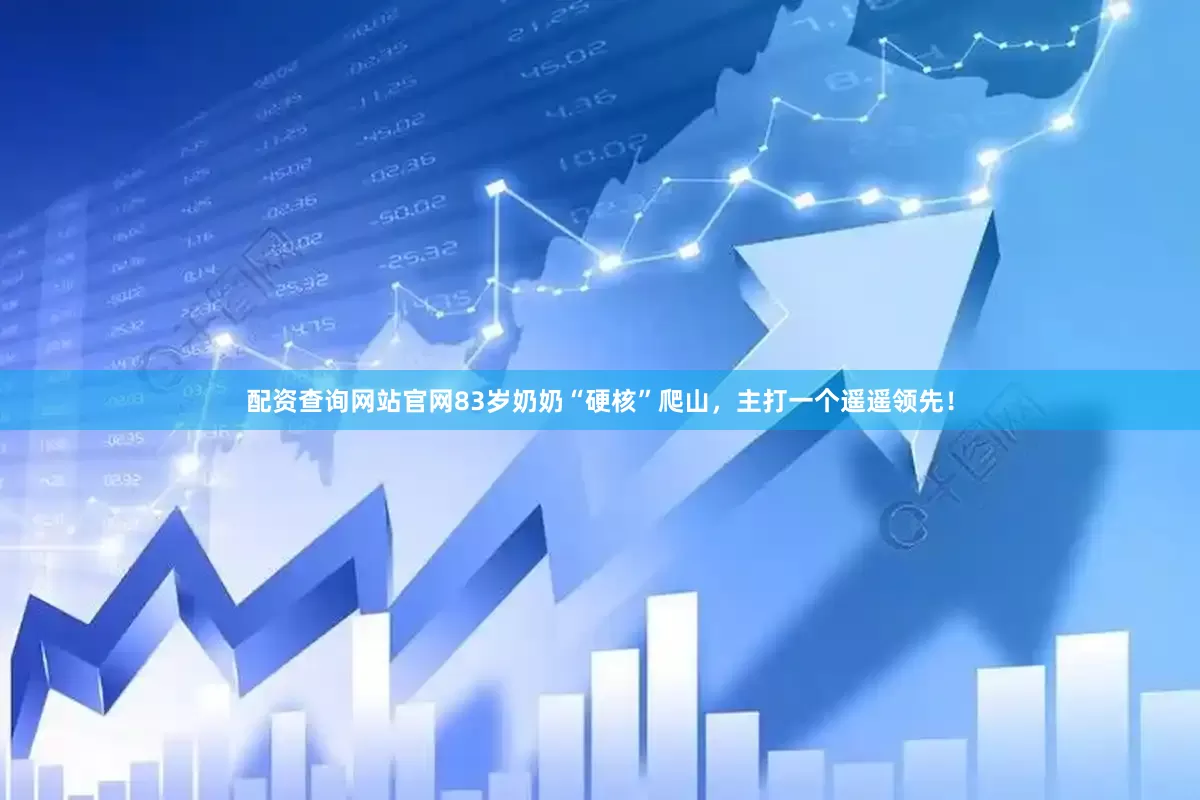 配资查询网站官网83岁奶奶“硬核”爬山，主打一个遥遥领先！