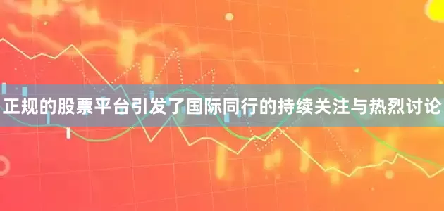 正规的股票平台引发了国际同行的持续关注与热烈讨论