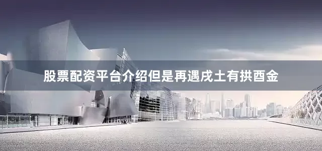 股票配资平台介绍但是再遇戌土有拱酉金